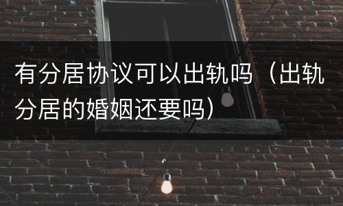 有分居协议可以出轨吗（出轨分居的婚姻还要吗）
