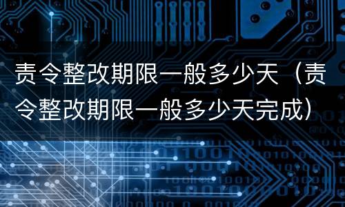 责令整改期限一般多少天（责令整改期限一般多少天完成）