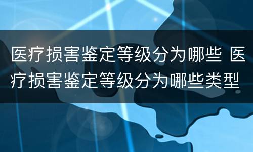 医疗损害鉴定等级分为哪些 医疗损害鉴定等级分为哪些类型