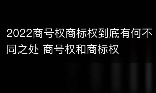 2022商号权商标权到底有何不同之处 商号权和商标权
