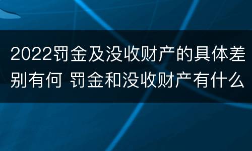 2022罚金及没收财产的具体差别有何 罚金和没收财产有什么区别
