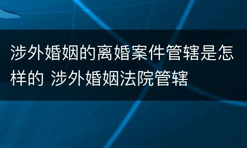 涉外婚姻的离婚案件管辖是怎样的 涉外婚姻法院管辖