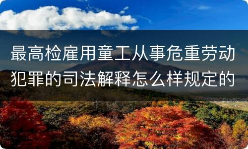 最高检雇用童工从事危重劳动犯罪的司法解释怎么样规定的