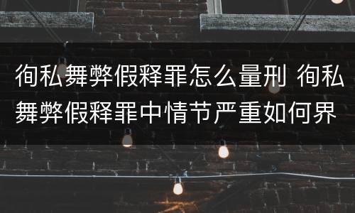 徇私舞弊假释罪怎么量刑 徇私舞弊假释罪中情节严重如何界定