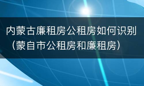 内蒙古廉租房公租房如何识别（蒙自市公租房和廉租房）