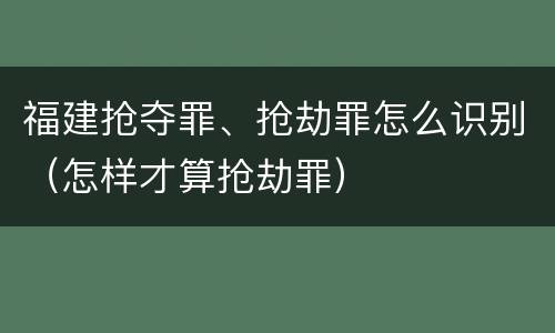 福建抢夺罪、抢劫罪怎么识别（怎样才算抢劫罪）