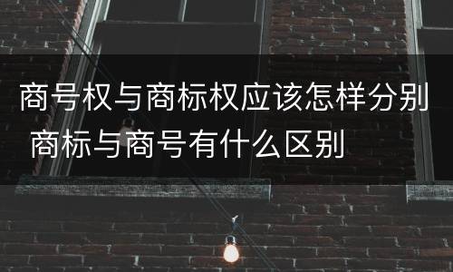 商号权与商标权应该怎样分别 商标与商号有什么区别