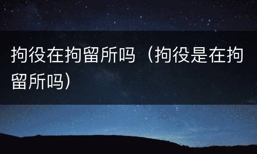 拘役在拘留所吗（拘役是在拘留所吗）