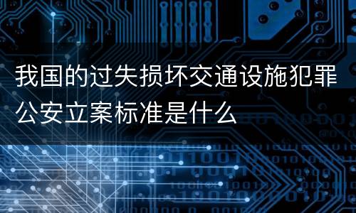 我国的过失损坏交通设施犯罪公安立案标准是什么