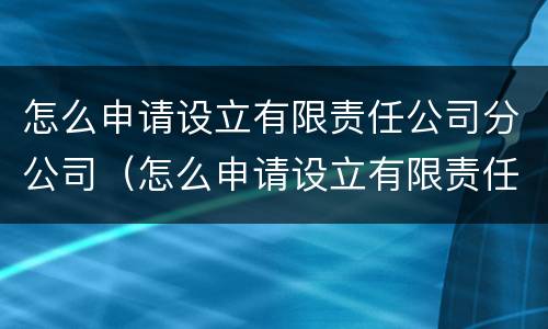 怎么申请设立有限责任公司分公司（怎么申请设立有限责任公司分公司账户）