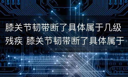 膝关节韧带断了具体属于几级残疾 膝关节韧带断了具体属于几级残疾啊