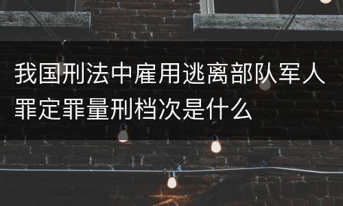 我国刑法中雇用逃离部队军人罪定罪量刑档次是什么