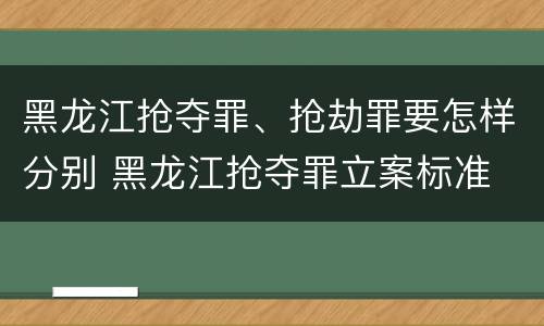 黑龙江抢夺罪、抢劫罪要怎样分别 黑龙江抢夺罪立案标准