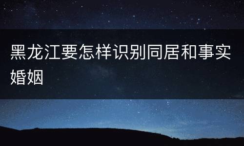 黑龙江要怎样识别同居和事实婚姻