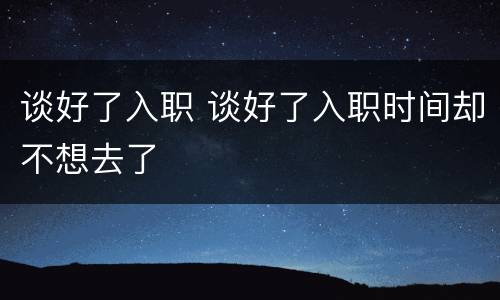 谈好了入职 谈好了入职时间却不想去了