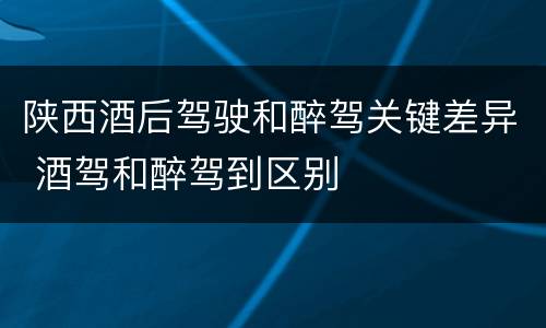 陕西酒后驾驶和醉驾关键差异 酒驾和醉驾到区别