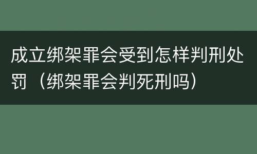 成立绑架罪会受到怎样判刑处罚（绑架罪会判死刑吗）