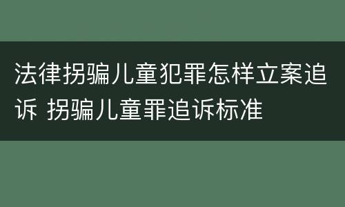 法律拐骗儿童犯罪怎样立案追诉 拐骗儿童罪追诉标准