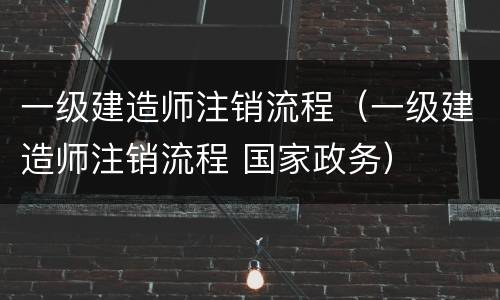 一级建造师注销流程（一级建造师注销流程 国家政务）