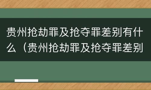 贵州抢劫罪及抢夺罪差别有什么（贵州抢劫罪及抢夺罪差别有什么处罚）