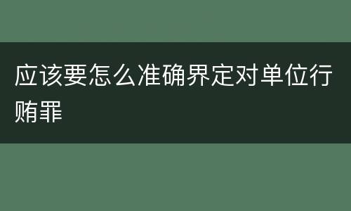 应该要怎么准确界定对单位行贿罪