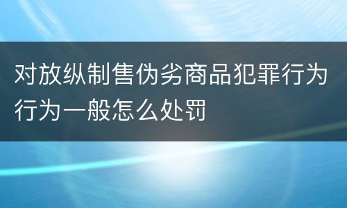 对放纵制售伪劣商品犯罪行为行为一般怎么处罚