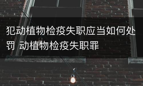 犯动植物检疫失职应当如何处罚 动植物检疫失职罪