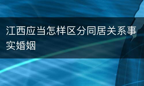 江西应当怎样区分同居关系事实婚姻