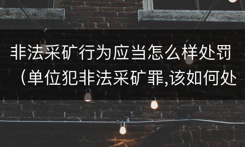 非法采矿行为应当怎么样处罚（单位犯非法采矿罪,该如何处罚?）