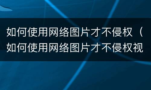 如何使用网络图片才不侵权（如何使用网络图片才不侵权视频）