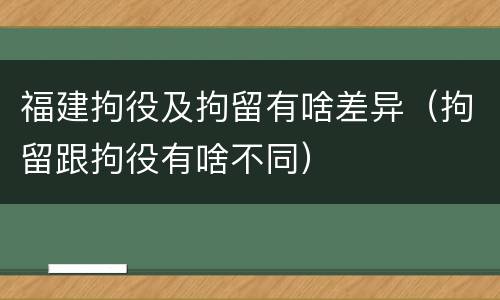福建拘役及拘留有啥差异（拘留跟拘役有啥不同）