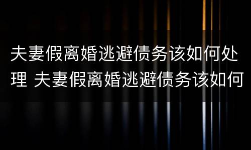 夫妻假离婚逃避债务该如何处理 夫妻假离婚逃避债务该如何处理好