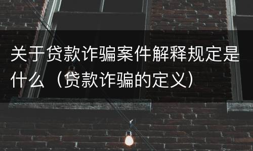 关于贷款诈骗案件解释规定是什么（贷款诈骗的定义）