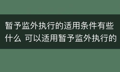 暂予监外执行的适用条件有些什么 可以适用暂予监外执行的条件有哪些