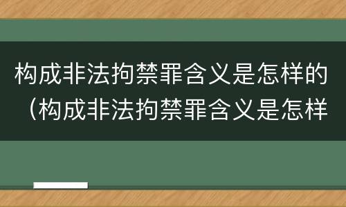 构成非法拘禁罪含义是怎样的（构成非法拘禁罪含义是怎样的呢）