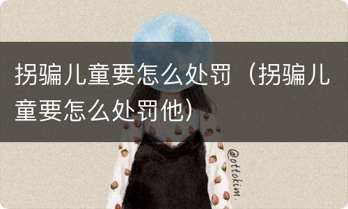 拐骗儿童要怎么处罚（拐骗儿童要怎么处罚他）