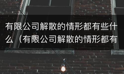 有限公司解散的情形都有些什么（有限公司解散的情形都有些什么情况）