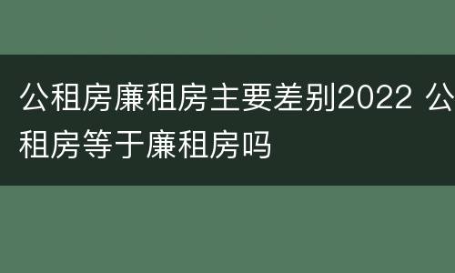 公租房廉租房主要差别2022 公租房等于廉租房吗