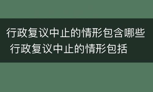行政复议中止的情形包含哪些 行政复议中止的情形包括