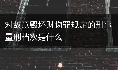 对故意毁坏财物罪规定的刑事量刑档次是什么
