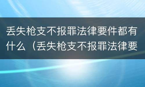 丢失枪支不报罪法律要件都有什么（丢失枪支不报罪法律要件都有什么）