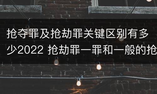 抢夺罪及抢劫罪关键区别有多少2022 抢劫罪一罪和一般的抢劫罪