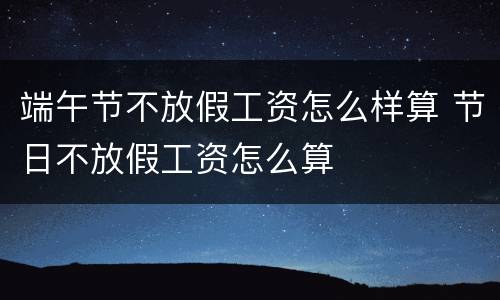 端午节不放假工资怎么样算 节日不放假工资怎么算