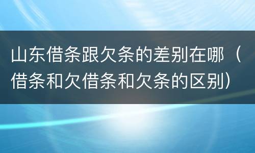 山东借条跟欠条的差别在哪（借条和欠借条和欠条的区别）