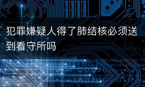 犯罪嫌疑人得了肺结核必须送到看守所吗