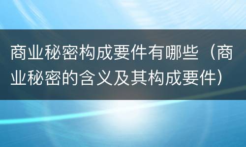 商业秘密构成要件有哪些（商业秘密的含义及其构成要件）