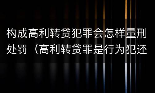 构成高利转贷犯罪会怎样量刑处罚（高利转贷罪是行为犯还是结果犯）