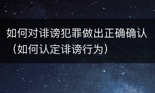 如何对诽谤犯罪做出正确确认（如何认定诽谤行为）