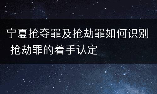宁夏抢夺罪及抢劫罪如何识别 抢劫罪的着手认定