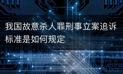 我国故意杀人罪刑事立案追诉标准是如何规定